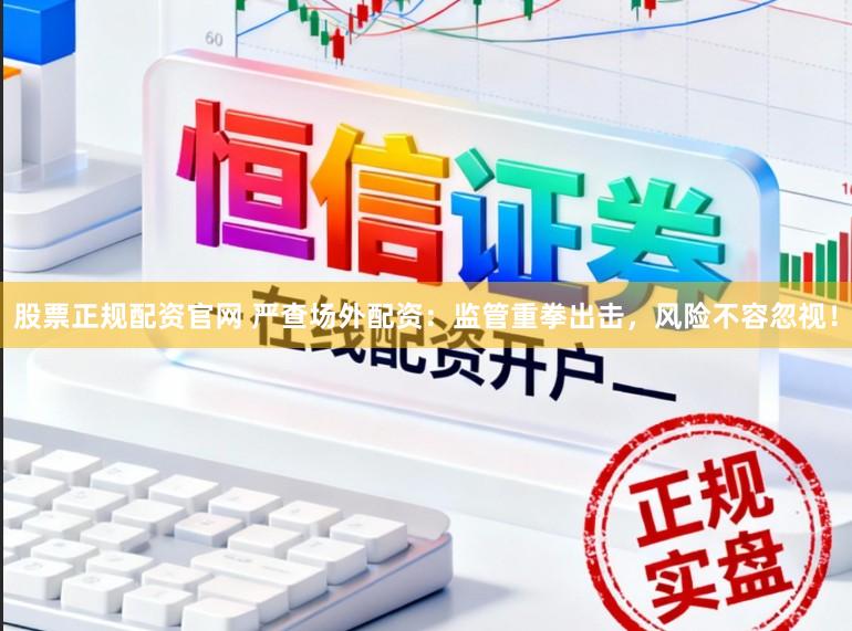 股票正规配资官网 严查场外配资：监管重拳出击，风险不容忽视！