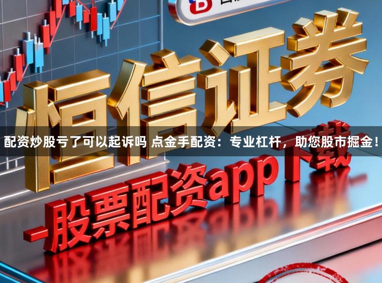 配资炒股亏了可以起诉吗 点金手配资：专业杠杆，助您股市掘金！