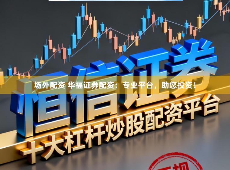 场外配资 华福证券配资：专业平台，助您投资！