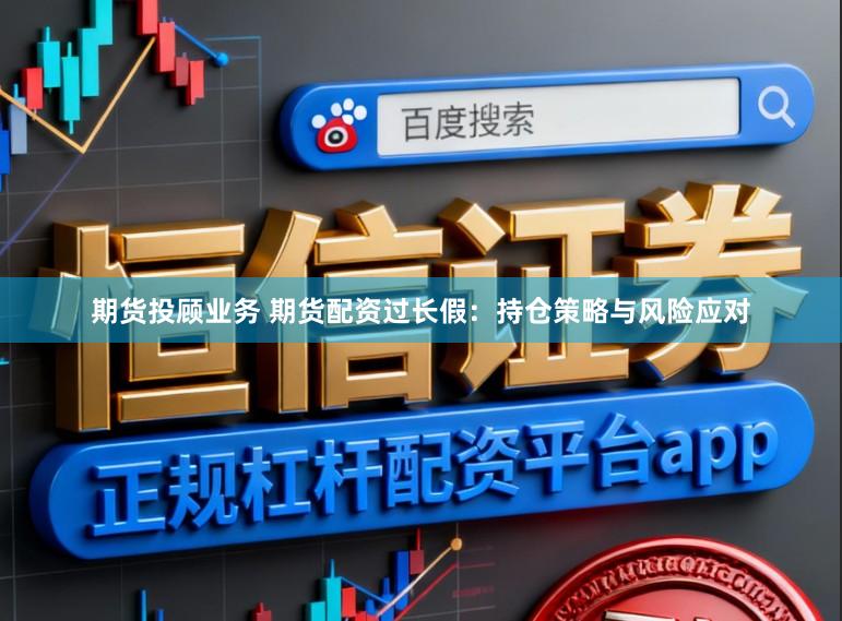 期货投顾业务 期货配资过长假：持仓策略与风险应对