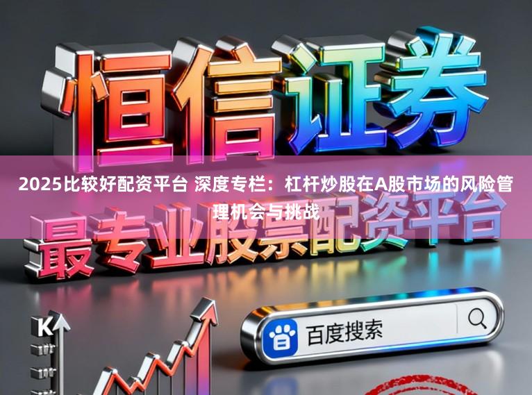 2025比较好配资平台 深度专栏：杠杆炒股在A股市场的风险管理机会与挑战