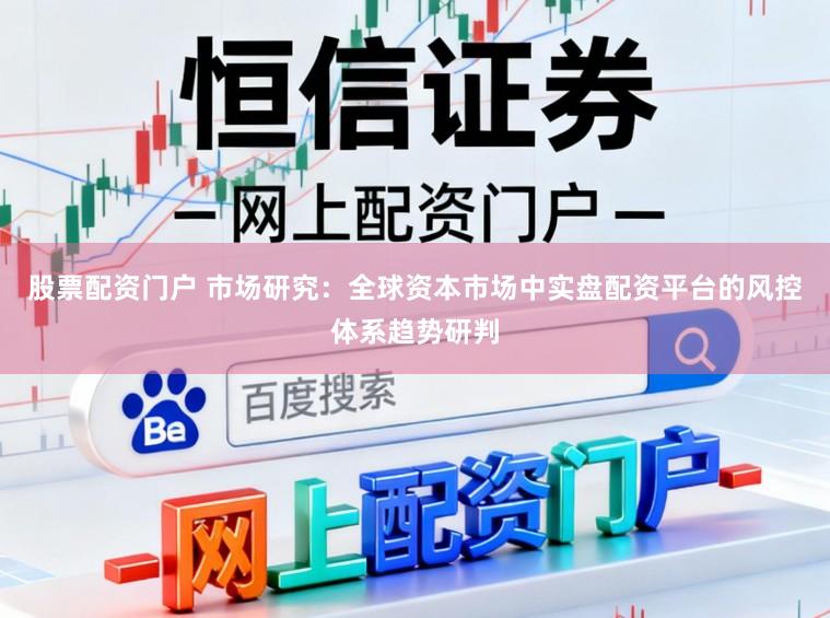 股票配资门户 市场研究：全球资本市场中实盘配资平台的风控体系趋势研判