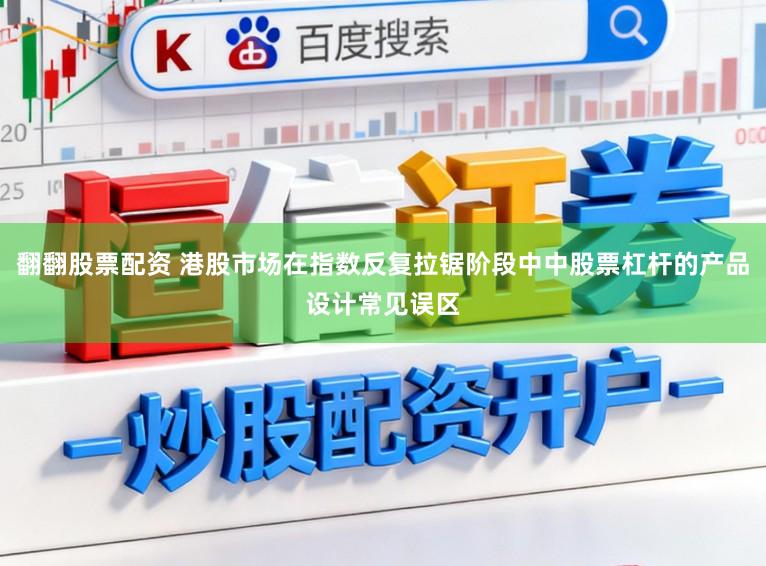翻翻股票配资 港股市场在指数反复拉锯阶段中中股票杠杆的产品设计常见误区