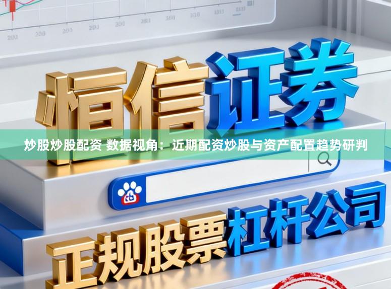 炒股炒股配资 数据视角：近期配资炒股与资产配置趋势研判