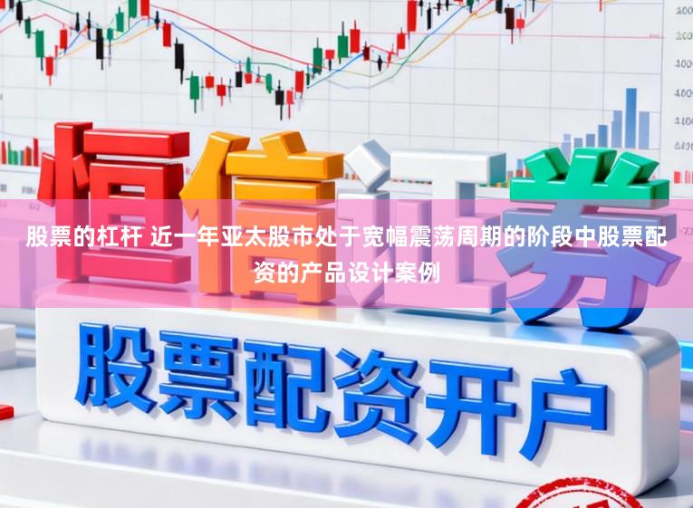 股票的杠杆 近一年亚太股市处于宽幅震荡周期的阶段中股票配资的产品设计案例