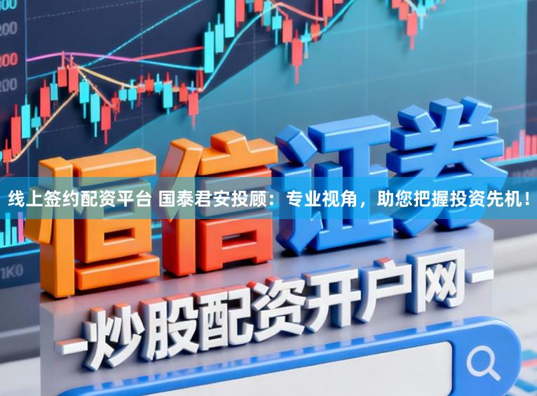 线上签约配资平台 国泰君安投顾：专业视角，助您把握投资先机！