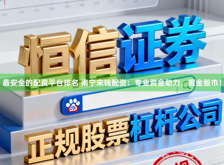 最安全的配资平台排名 南宁宋钱配资：专业资金助力，掘金股市！