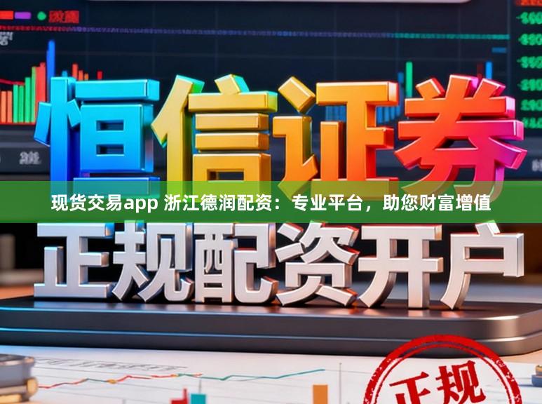 现货交易app 浙江德润配资：专业平台，助您财富增值