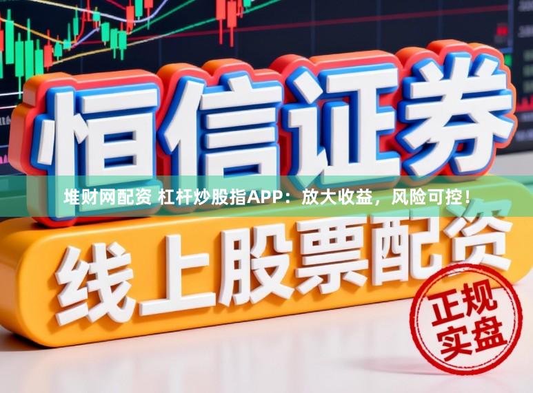 堆财网配资 杠杆炒股指APP：放大收益，风险可控！