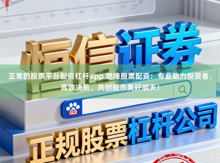 正常的股票平台配资杠杆app 燃烽股票配资：专业助力投资者，高效决策，共创股市美好明天！