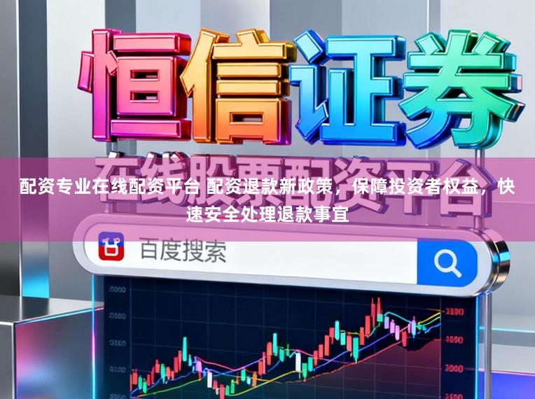 配资专业在线配资平台 配资退款新政策，保障投资者权益，快速安全处理退款事宜