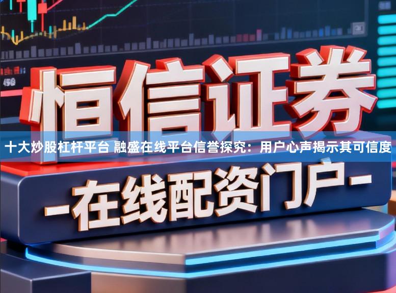十大炒股杠杆平台 融盛在线平台信誉探究：用户心声揭示其可信度