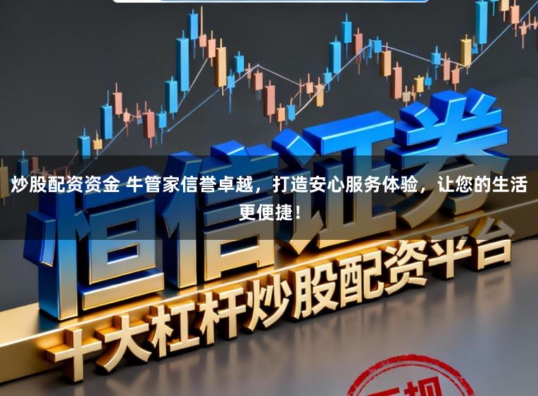 炒股配资资金 牛管家信誉卓越，打造安心服务体验，让您的生活更便捷！