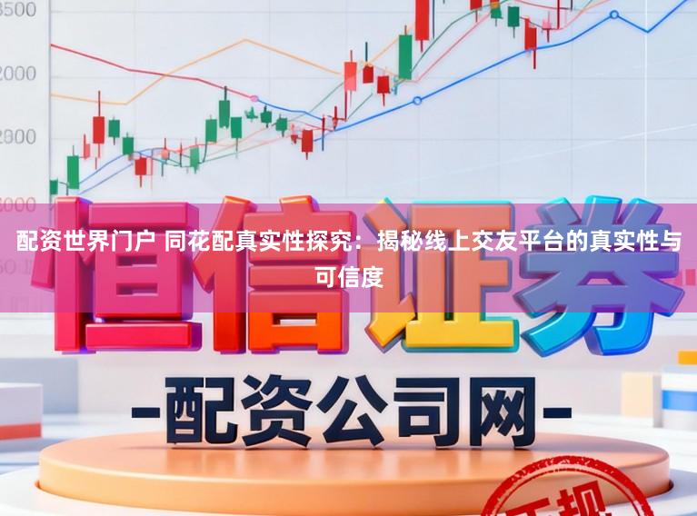 配资世界门户 同花配真实性探究：揭秘线上交友平台的真实性与可信度