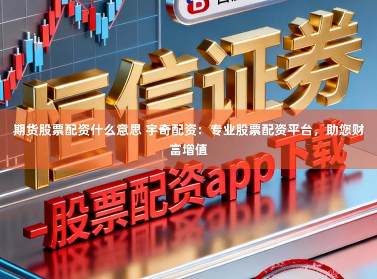 期货股票配资什么意思 宇奇配资：专业股票配资平台，助您财富增值