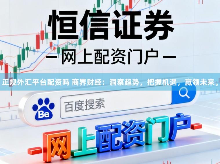 正规外汇平台配资吗 商界财经：洞察趋势，把握机遇，赢领未来。
