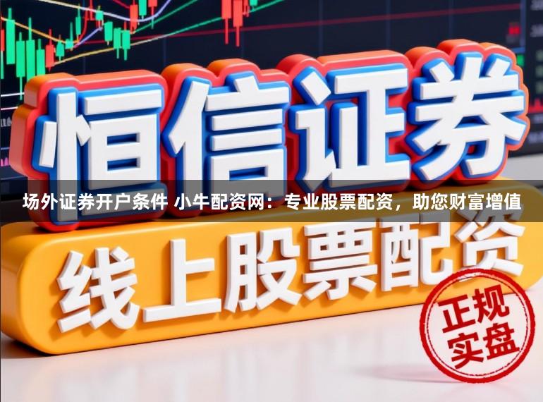 场外证券开户条件 小牛配资网：专业股票配资，助您财富增值