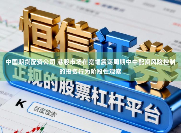 中国期货配资公司 港股市场在宽幅震荡周期中中配资风险控制的投资行为阶段性观察