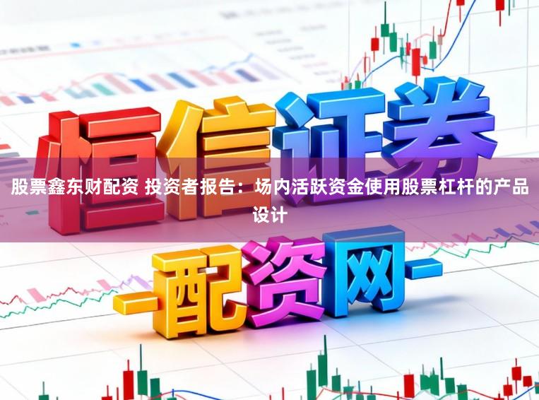 股票鑫东财配资 投资者报告：场内活跃资金使用股票杠杆的产品设计