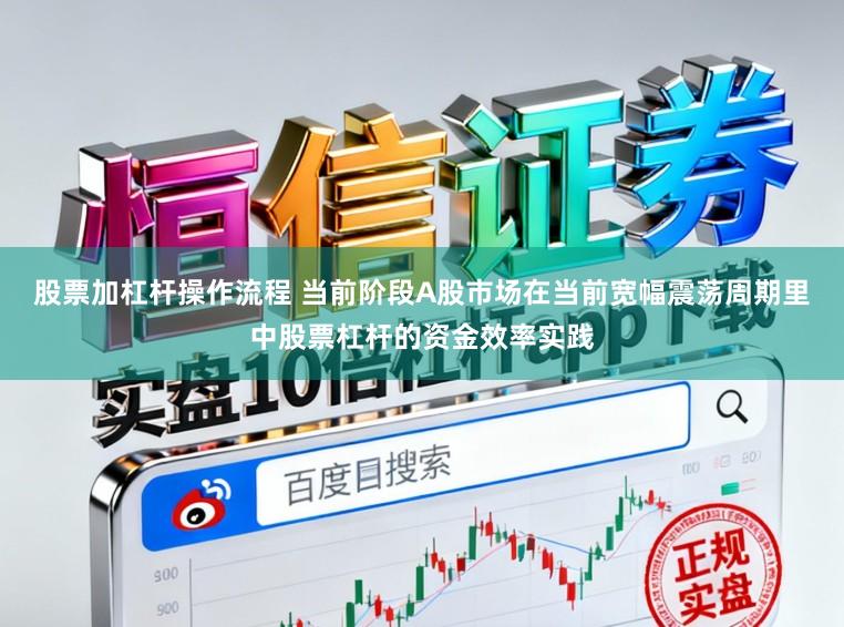 股票加杠杆操作流程 当前阶段A股市场在当前宽幅震荡周期里中股票杠杆的资金效率实践