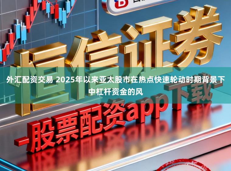 外汇配资交易 2025年以来亚太股市在热点快速轮动时期背景下中杠杆资金的风