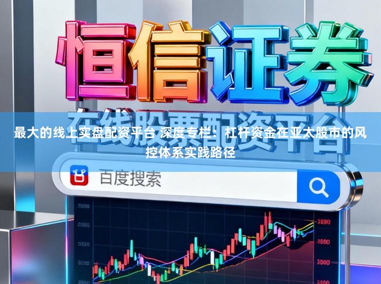 最大的线上实盘配资平台 深度专栏：杠杆资金在亚太股市的风控体系实践路径
