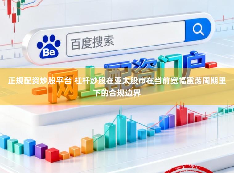 正规配资炒股平台 杠杆炒股在亚太股市在当前宽幅震荡周期里下的合规边界