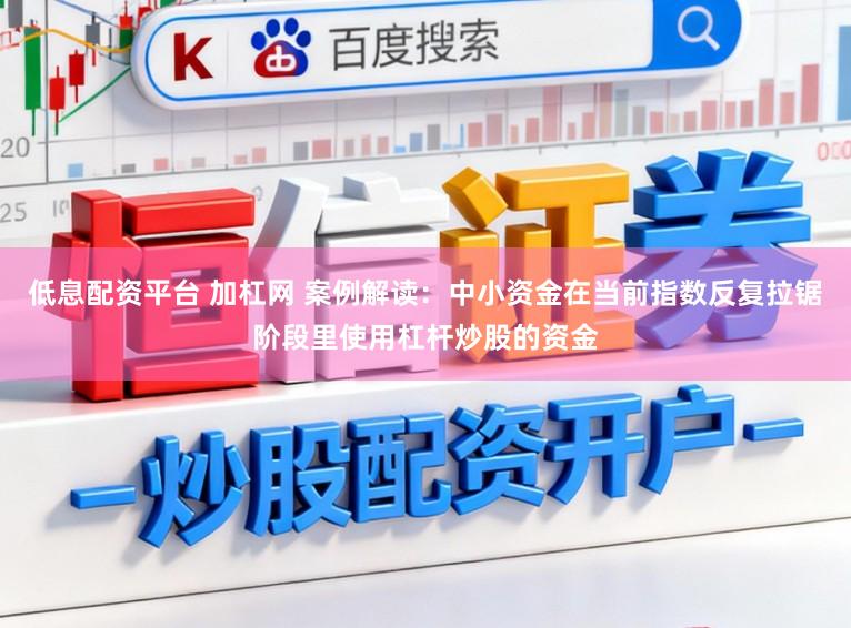 低息配资平台 加杠网 案例解读：中小资金在当前指数反复拉锯阶段里使用杠杆炒股的资金