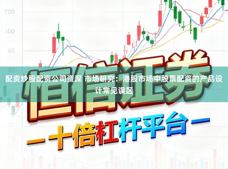 配资炒股配资公司资深 市场研究：港股市场中股票配资的产品设计常见误区