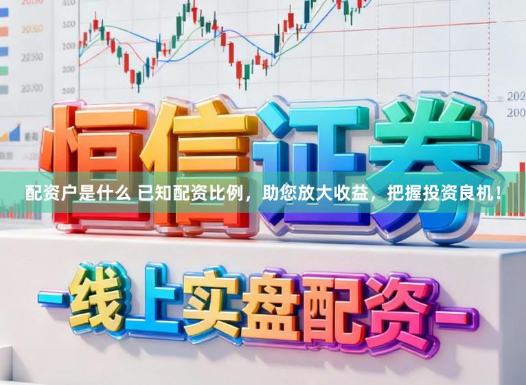 配资户是什么 已知配资比例，助您放大收益，把握投资良机！