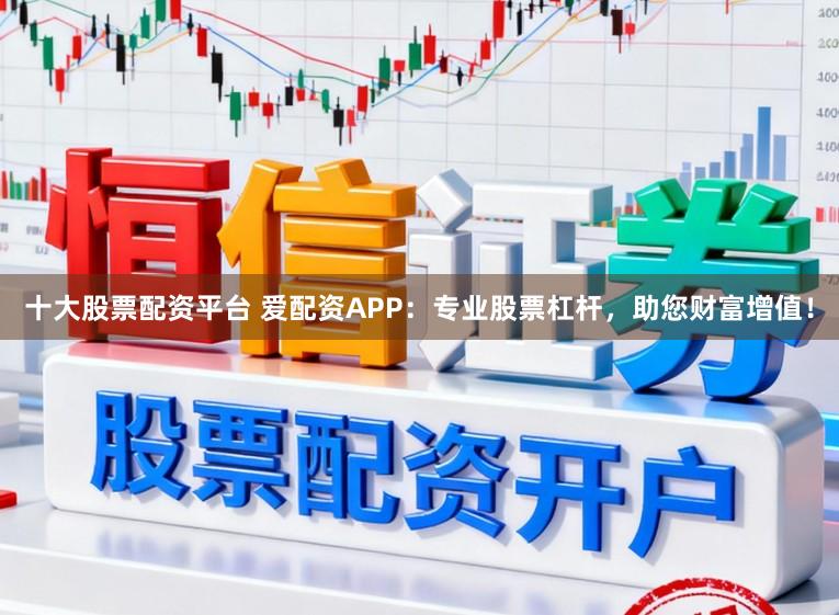 十大股票配资平台 爱配资APP：专业股票杠杆，助您财富增值！