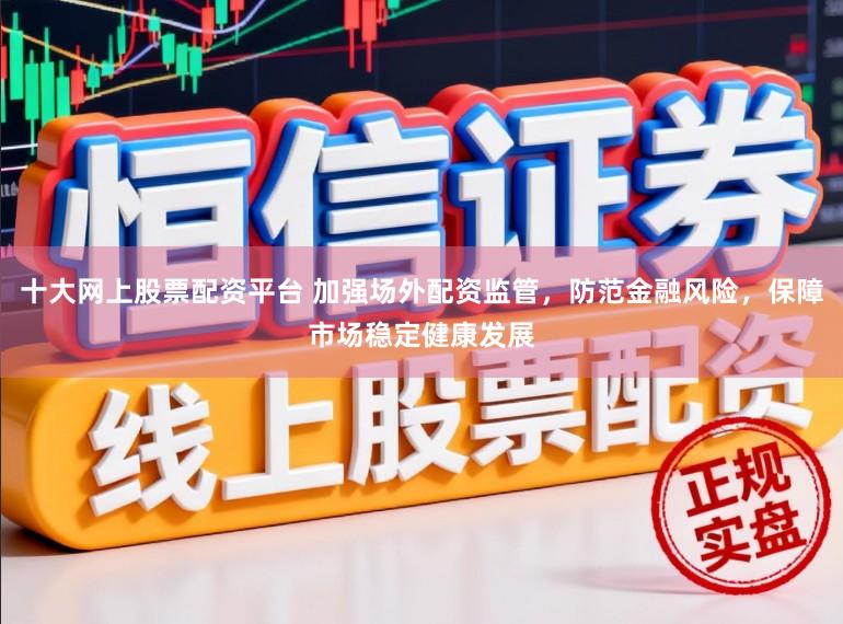 十大网上股票配资平台 加强场外配资监管，防范金融风险，保障市场稳定健康发展