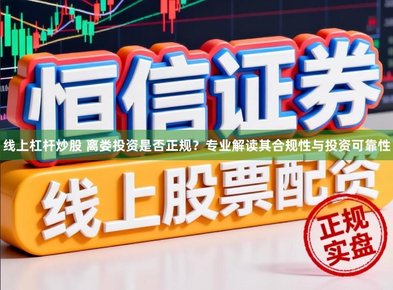 线上杠杆炒股 离娄投资是否正规？专业解读其合规性与投资可靠性