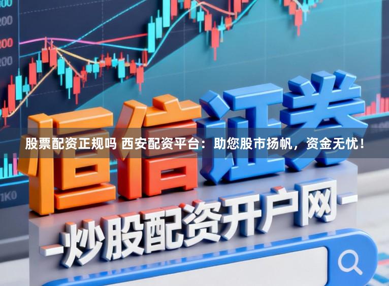 股票配资正规吗 西安配资平台：助您股市扬帆，资金无忧！