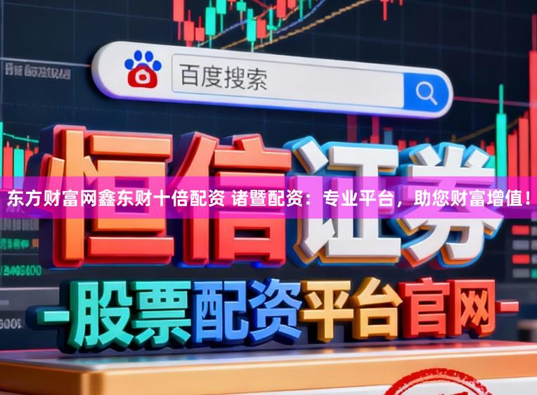 东方财富网鑫东财十倍配资 诸暨配资：专业平台，助您财富增值！