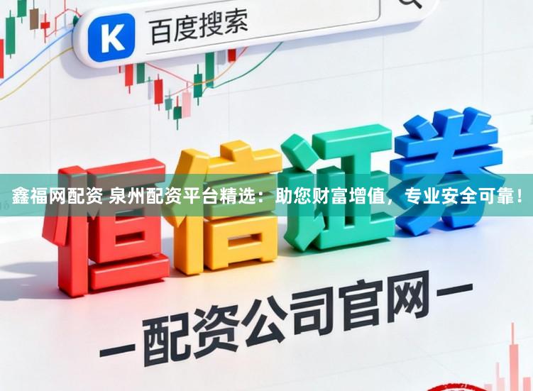 鑫福网配资 泉州配资平台精选：助您财富增值，专业安全可靠！