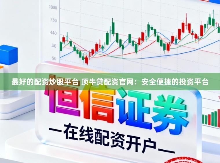 最好的配资炒股平台 顶牛贷配资官网：安全便捷的投资平台