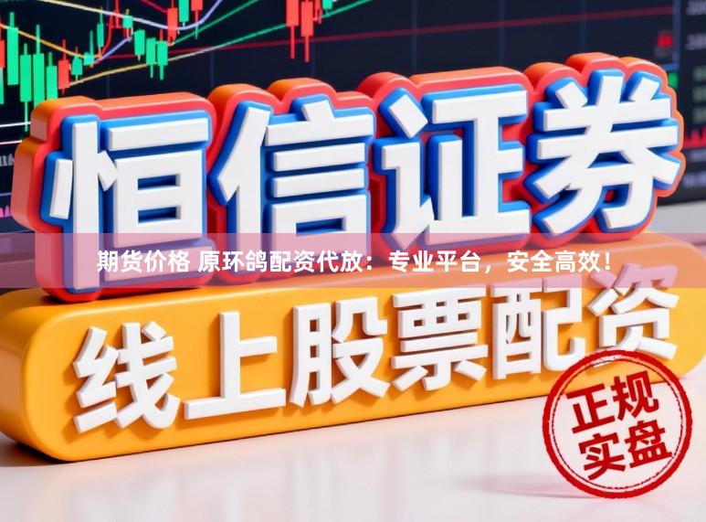 期货价格 原环鸽配资代放：专业平台，安全高效！