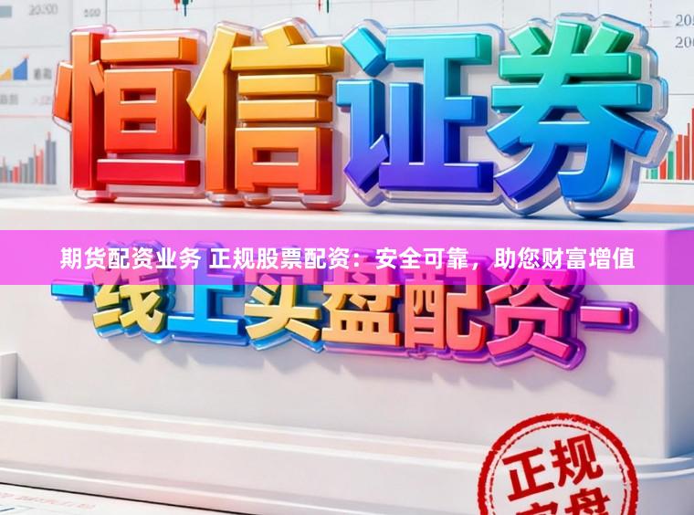 期货配资业务 正规股票配资：安全可靠，助您财富增值