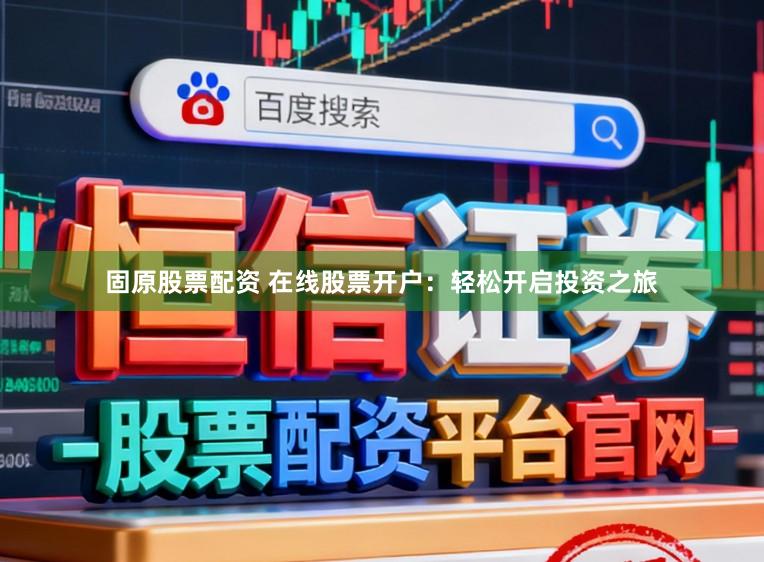 固原股票配资 在线股票开户：轻松开启投资之旅