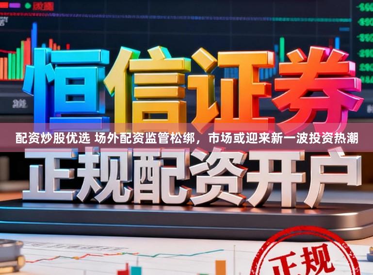 配资炒股优选 场外配资监管松绑，市场或迎来新一波投资热潮