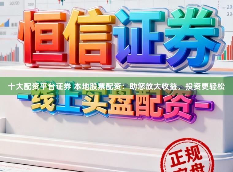 十大配资平台证券 本地股票配资:助您放大收益,投资更轻松