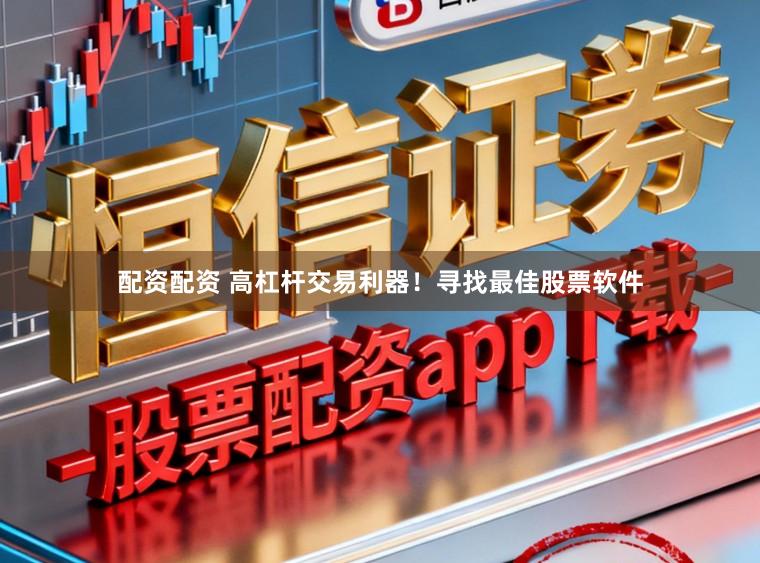 配资配资 高杠杆交易利器！寻找最佳股票软件