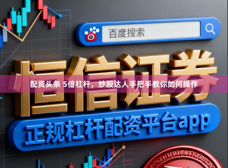 配资头条 5倍杠杆，炒股达人手把手教你如何操作
