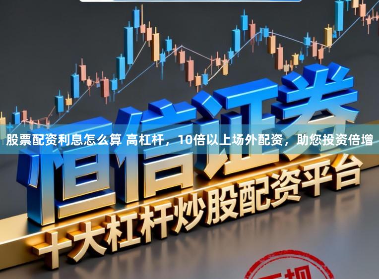 股票配资利息怎么算 高杠杆，10倍以上场外配资，助您投资倍增