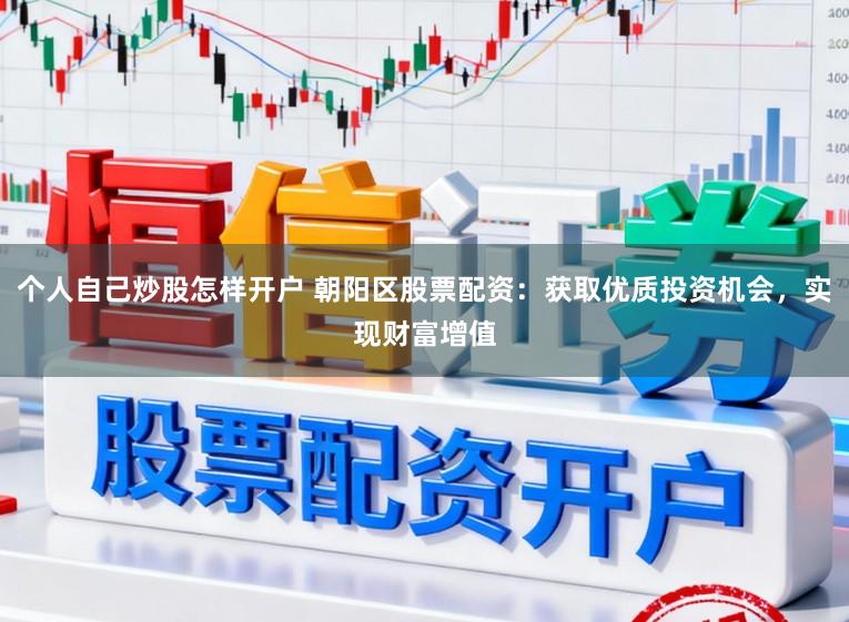 个人自己炒股怎样开户 朝阳区股票配资：获取优质投资机会，实现财富增值