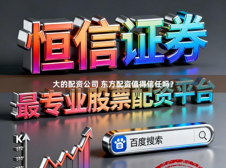 大的配资公司 东方配资值得信任吗？