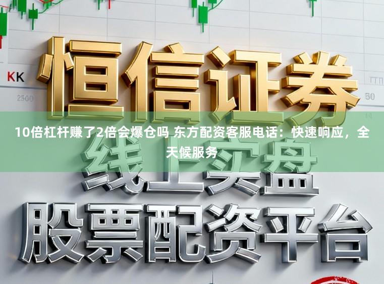 10倍杠杆赚了2倍会爆仓吗 东方配资客服电话：快速响应，全天候服务