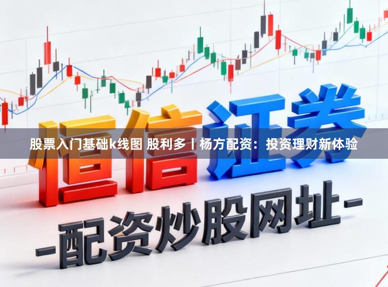 股票入门基础k线图 股利多丨杨方配资：投资理财新体验