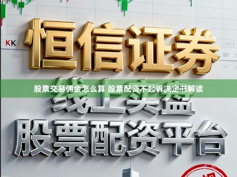 股票交易佣金怎么算 股票配资不起诉决定书解读